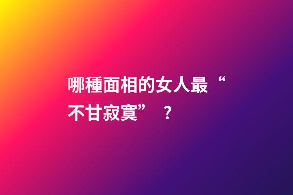 哪種面相的女人最“不甘寂寞”？